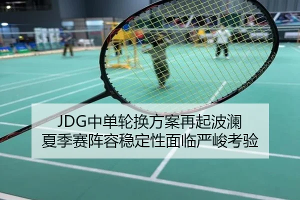 JDG中单轮换方案再起波澜 夏季赛阵容稳定性面临严峻考验