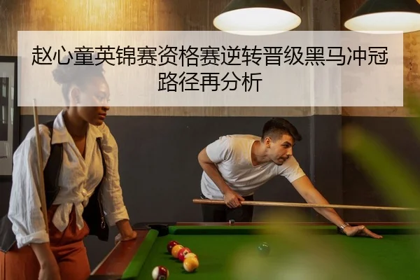 赵心童英锦赛资格赛逆转晋级黑马冲冠路径再分析