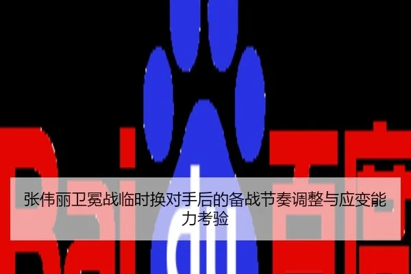 张伟丽卫冕战临时换对手后的备战节奏调整与应变能力考验
