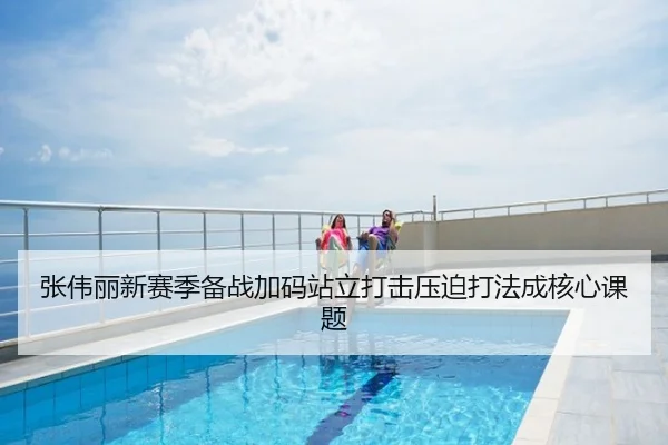 张伟丽新赛季备战加码站立打击压迫打法成核心课题