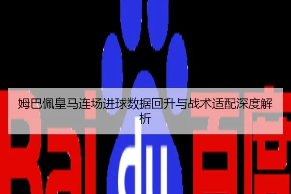 姆巴佩皇马连场进球数据回升与战术适配深度解析