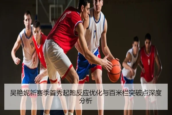 吴艳妮新赛季首秀起跑反应优化与百米栏突破点深度分析